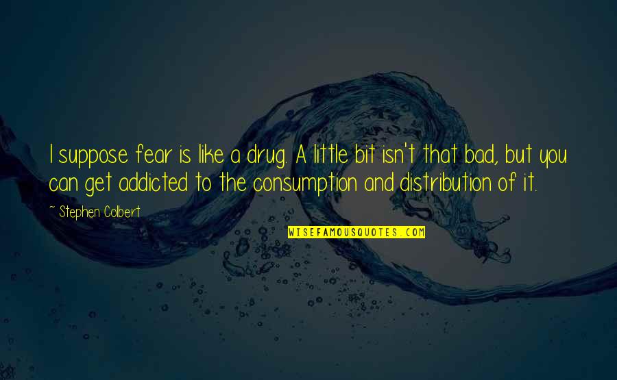 I'm Addicted To You Quotes By Stephen Colbert: I suppose fear is like a drug. A I'm Addicted To You Quotes By Stephen Colbert: I suppose fear is like a drug. A