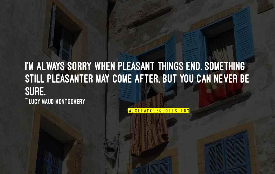 I'm After You Quotes By Lucy Maud Montgomery: I'm always sorry when pleasant things end. Something