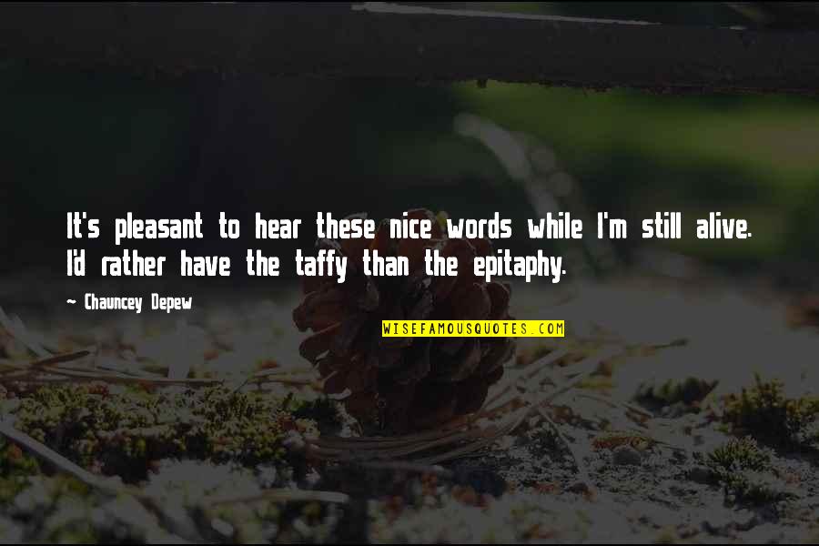 I'm Alive Quotes By Chauncey Depew: It's pleasant to hear these nice words while I'm Alive Quotes By Chauncey Depew: It's pleasant to hear these nice words while