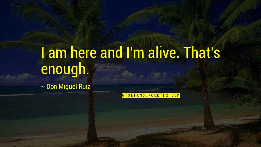 I'm Alive Quotes By Don Miguel Ruiz: I am here and I'm alive. That's enough. I'm Alive Quotes By Don Miguel Ruiz: I am here and I'm alive. That's enough.