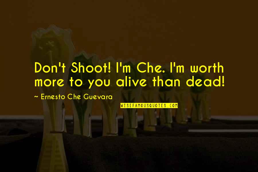 I'm Alive Quotes By Ernesto Che Guevara: Don't Shoot! I'm Che. I'm worth more to I'm Alive Quotes By Ernesto Che Guevara: Don't Shoot! I'm Che. I'm worth more to