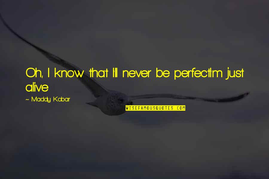 I'm Alive Quotes By Maddy Kobar: Oh, I know that I'll never be perfectI'm I'm Alive Quotes By Maddy Kobar: Oh, I know that I'll never be perfectI'm