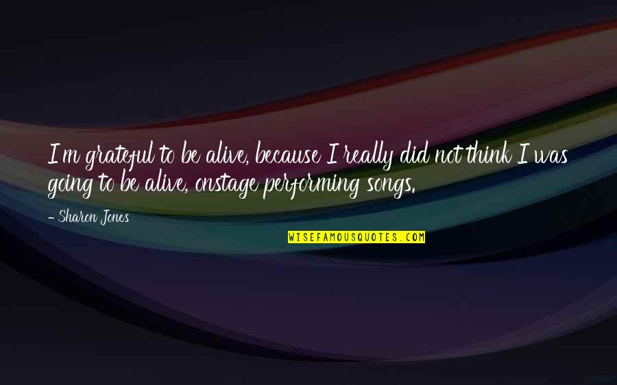 I'm Alive Quotes By Sharon Jones: I'm grateful to be alive, because I really I'm Alive Quotes By Sharon Jones: I'm grateful to be alive, because I really