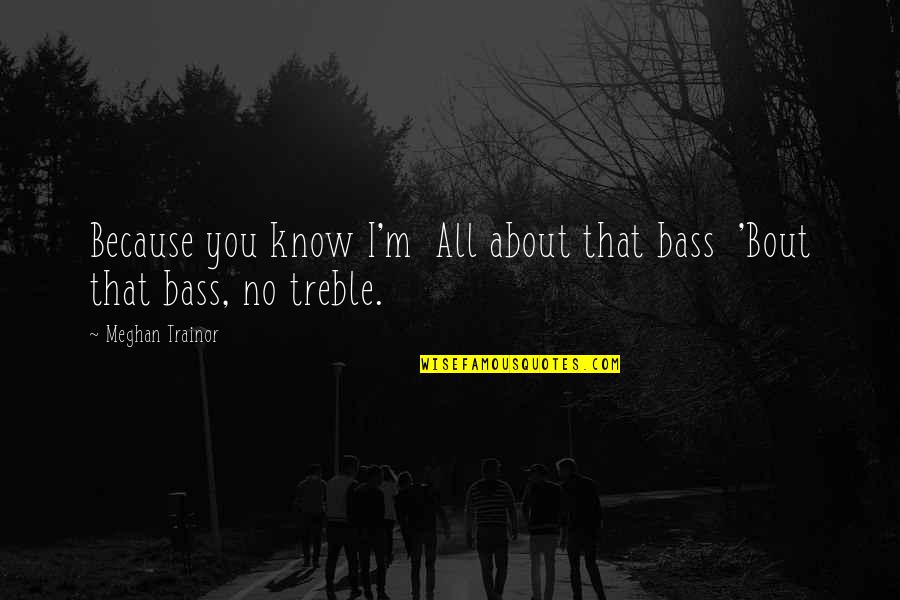I'm All About You Quotes By Meghan Trainor: Because you know I'm All about that bass I'm All About You Quotes By Meghan Trainor: Because you know I'm All about that bass