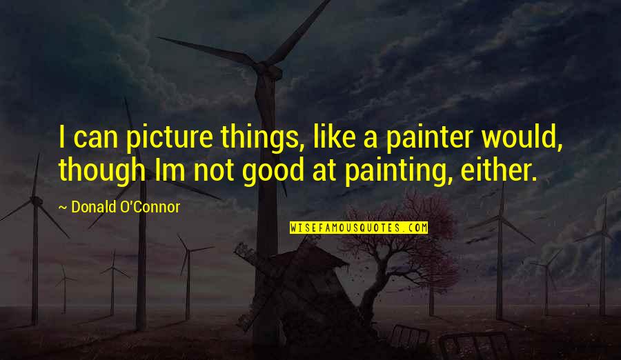 Im All In Quotes By Donald O'Connor: I can picture things, like a painter would,