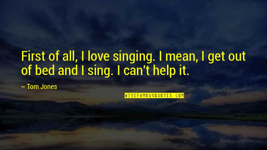 I'm All Out Of Love Quotes By Tom Jones: First of all, I love singing. I mean,