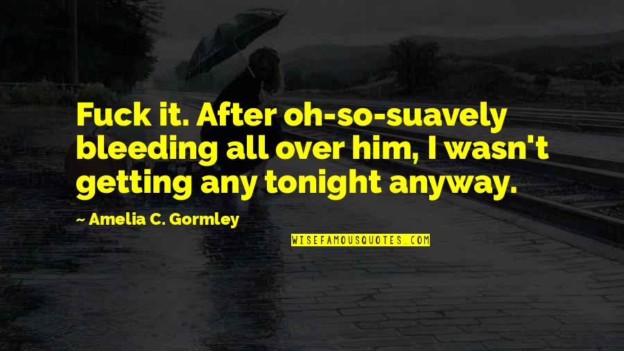 I'm All Over It Quotes By Amelia C. Gormley: Fuck it. After oh-so-suavely bleeding all over him,