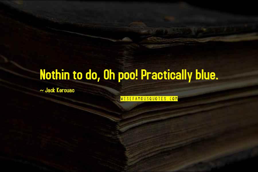 I'm Alone Because I Love You Quotes By Jack Kerouac: Nothin to do, Oh poo! Practically blue. I'm Alone Because I Love You Quotes By Jack Kerouac: Nothin to do, Oh poo! Practically blue.