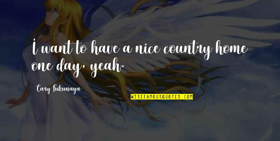 Im Already Home Quotes By Cary Fukunaga: I want to have a nice country home Im Already Home Quotes By Cary Fukunaga: I want to have a nice country home