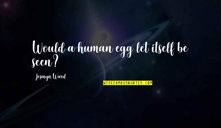 I'm Also Human Quotes By Jesmyn Ward: Would a human egg let itself be seen?