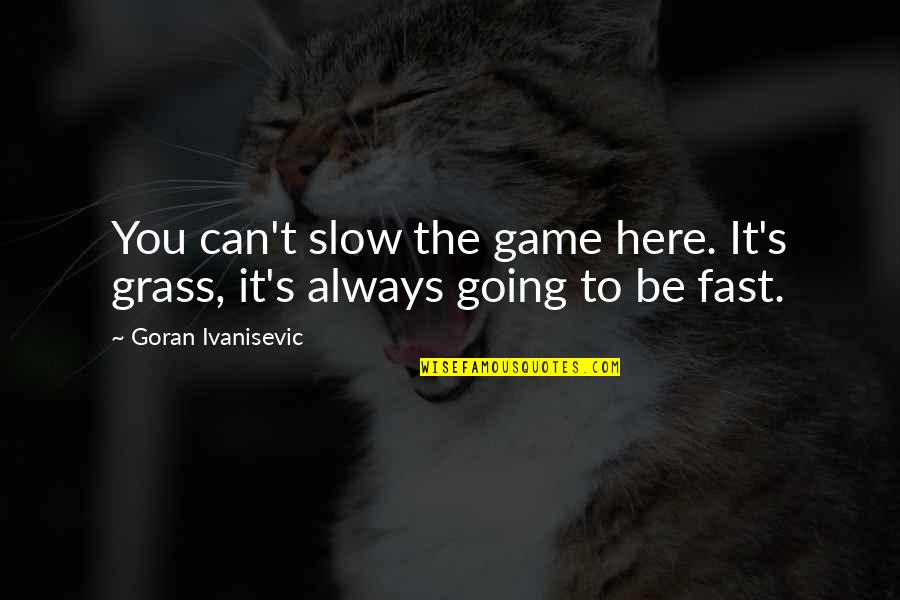 I'm Always Going To Be Here Quotes By Goran Ivanisevic: You can't slow the game here. It's grass,