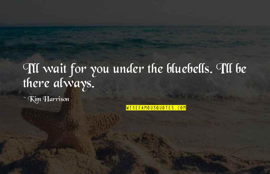 I'm Always There For You Quotes By Kim Harrison: I'll wait for you under the bluebells. I'll I'm Always There For You Quotes By Kim Harrison: I'll wait for you under the bluebells. I'll
