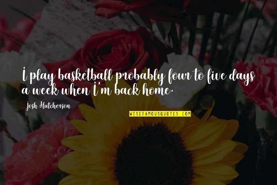 I'm Back Home Quotes By Josh Hutcherson: I play basketball probably four to five days