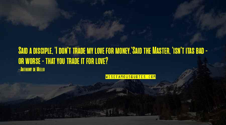 I'm Bad For You Quotes By Anthony De Mello: Said a disciple, 'I don't trade my love I'm Bad For You Quotes By Anthony De Mello: Said a disciple, 'I don't trade my love
