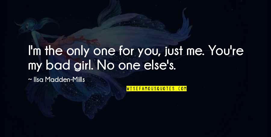 I'm Bad For You Quotes By Ilsa Madden-Mills: I'm the only one for you, just me. I'm Bad For You Quotes By Ilsa Madden-Mills: I'm the only one for you, just me.