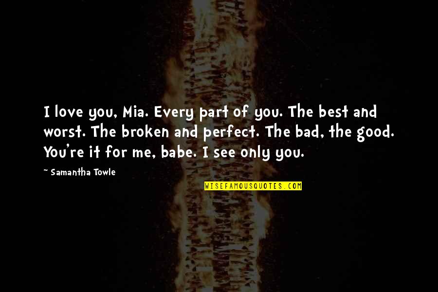 I'm Bad For You Quotes By Samantha Towle: I love you, Mia. Every part of you. I'm Bad For You Quotes By Samantha Towle: I love you, Mia. Every part of you.