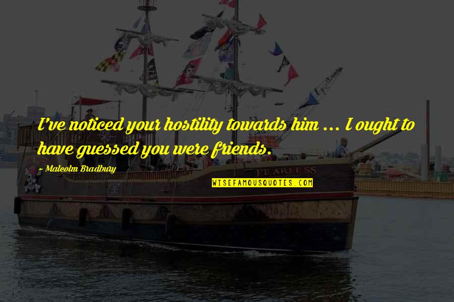 I'm Bad Friend Quotes By Malcolm Bradbury: I've noticed your hostility towards him ... I