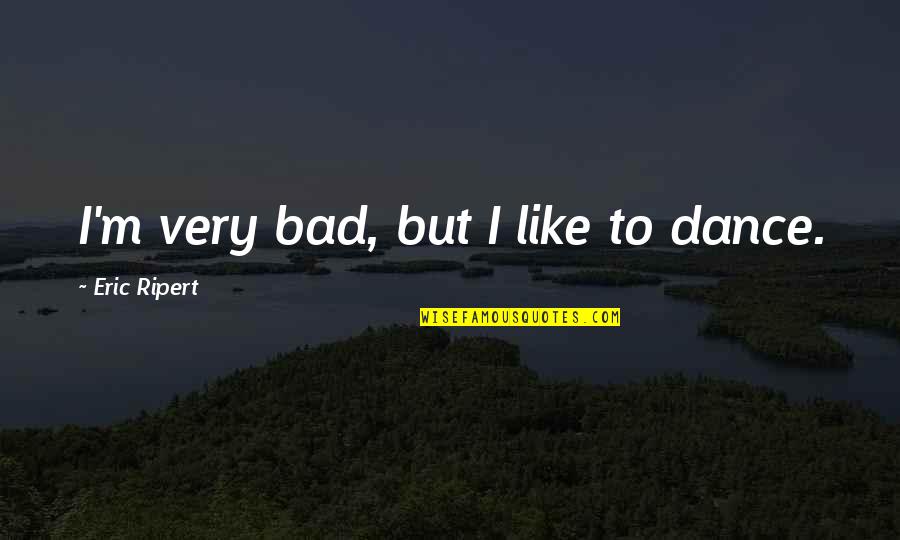 I'm Bad Quotes By Eric Ripert: I'm very bad, but I like to dance.