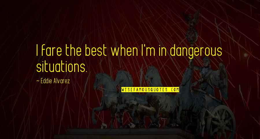 I'm Best Quotes By Eddie Alvarez: I fare the best when I'm in dangerous I'm Best Quotes By Eddie Alvarez: I fare the best when I'm in dangerous