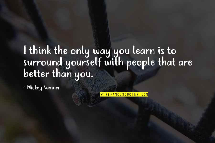 I'm Better Than You Quotes By Mickey Sumner: I think the only way you learn is