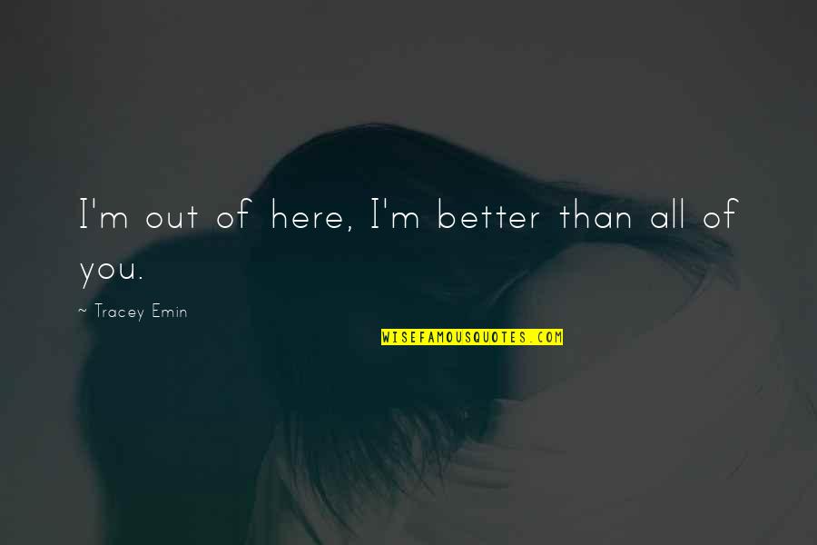 I'm Better Than You Quotes By Tracey Emin: I'm out of here, I'm better than all