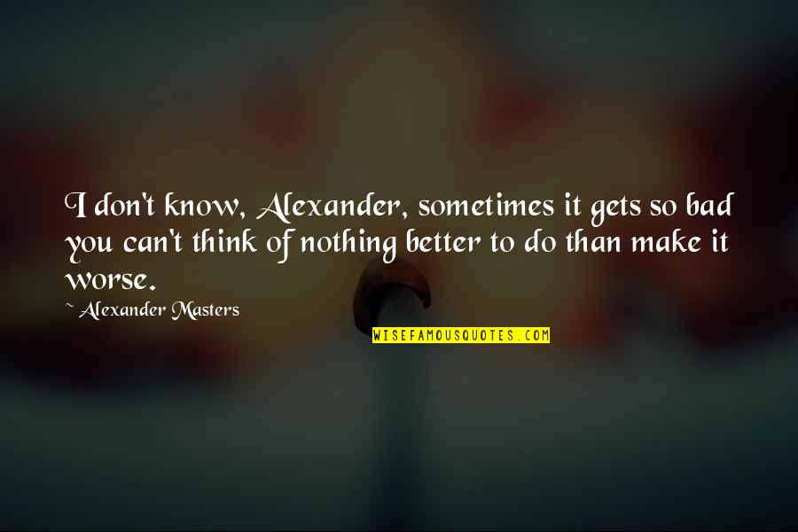 I'm Better Than You Think I Am Quotes By Alexander Masters: I don't know, Alexander, sometimes it gets so