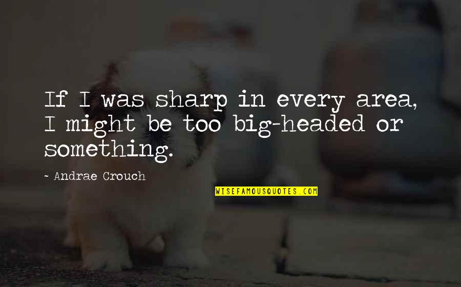 I'm Big Headed Quotes By Andrae Crouch: If I was sharp in every area, I