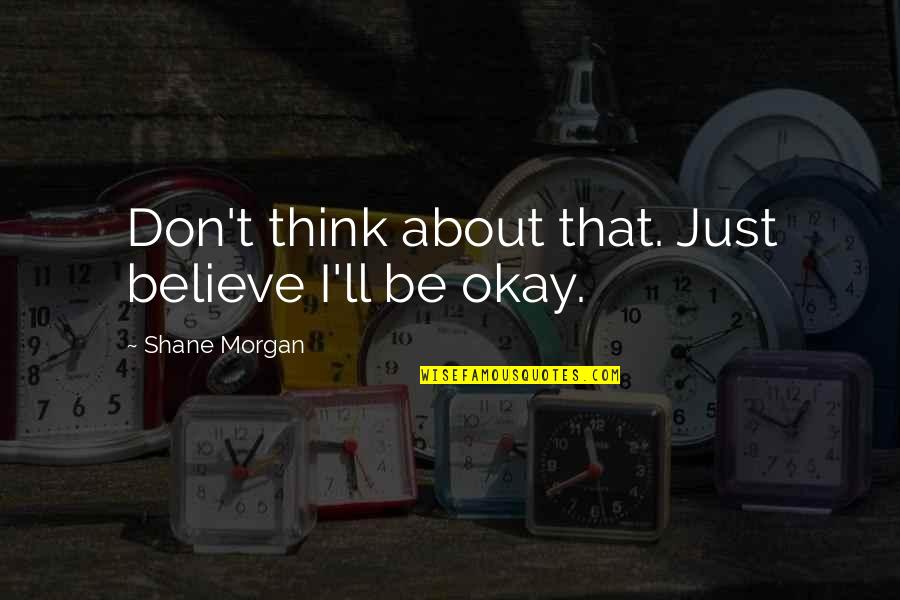 Im Bless Quotes By Shane Morgan: Don't think about that. Just believe I'll be Im Bless Quotes By Shane Morgan: Don't think about that. Just believe I'll be