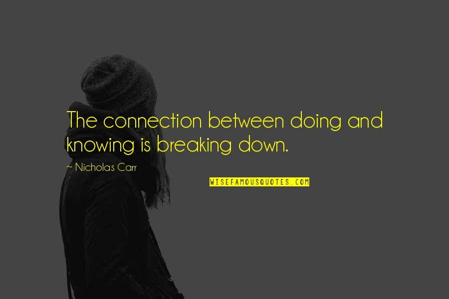 I'm Breaking Down Quotes By Nicholas Carr: The connection between doing and knowing is breaking I'm Breaking Down Quotes By Nicholas Carr: The connection between doing and knowing is breaking
