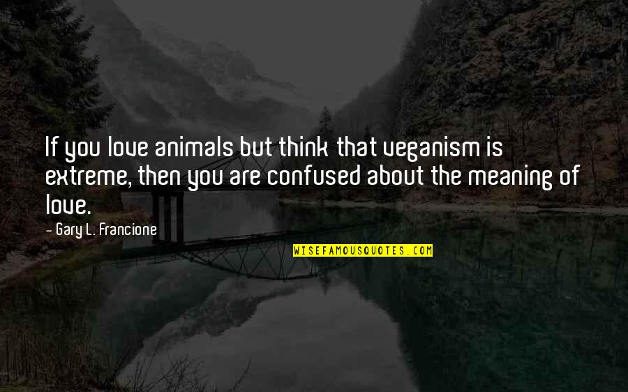 I'm Confused Love Quotes By Gary L. Francione: If you love animals but think that veganism