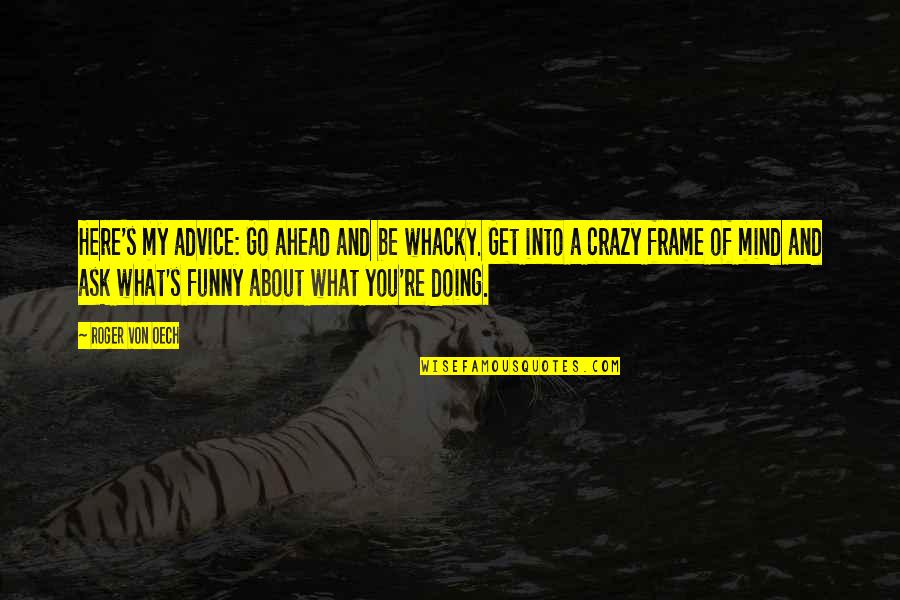 I'm Crazy Funny Quotes By Roger Von Oech: Here's my advice: Go ahead and be whacky.