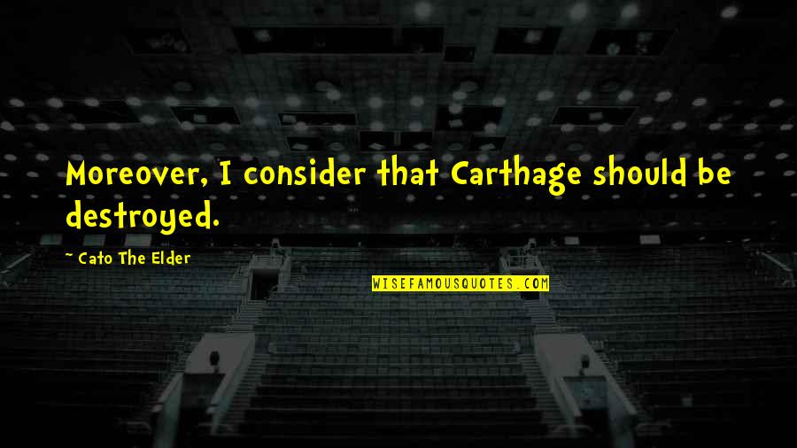 I'm Destroyed Quotes By Cato The Elder: Moreover, I consider that Carthage should be destroyed.