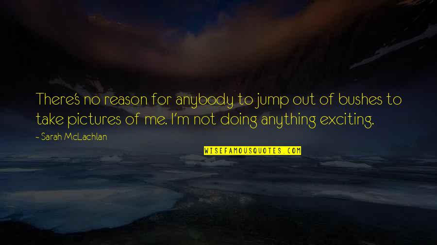 I'm Doing Me Quotes By Sarah McLachlan: There's no reason for anybody to jump out