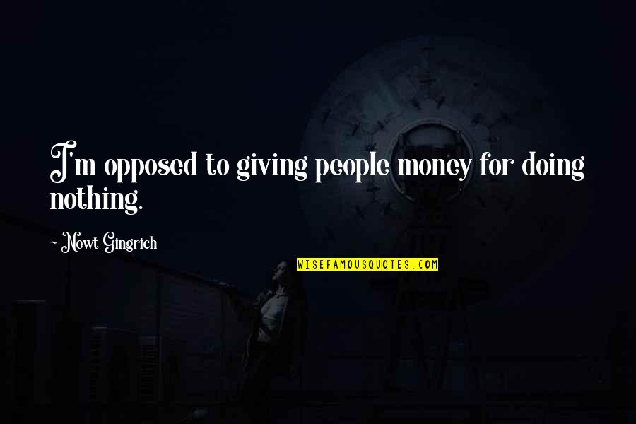 I'm Doing Nothing Quotes By Newt Gingrich: I'm opposed to giving people money for doing