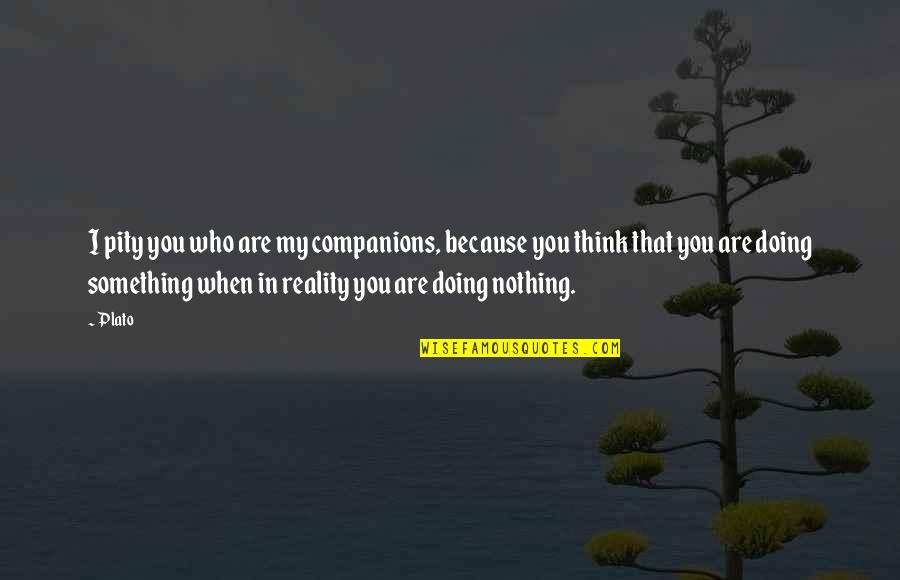 I'm Doing Nothing Quotes By Plato: I pity you who are my companions, because