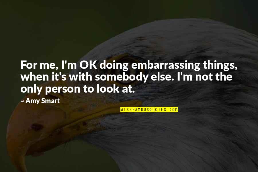 I'm Doing Ok Quotes By Amy Smart: For me, I'm OK doing embarrassing things, when I'm Doing Ok Quotes By Amy Smart: For me, I'm OK doing embarrassing things, when