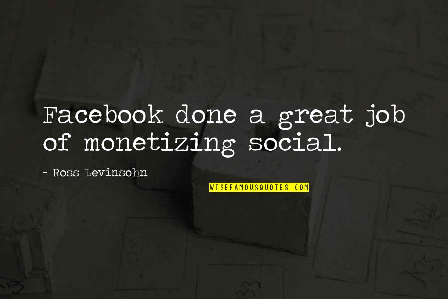 I'm Done Facebook Quotes By Ross Levinsohn: Facebook done a great job of monetizing social.