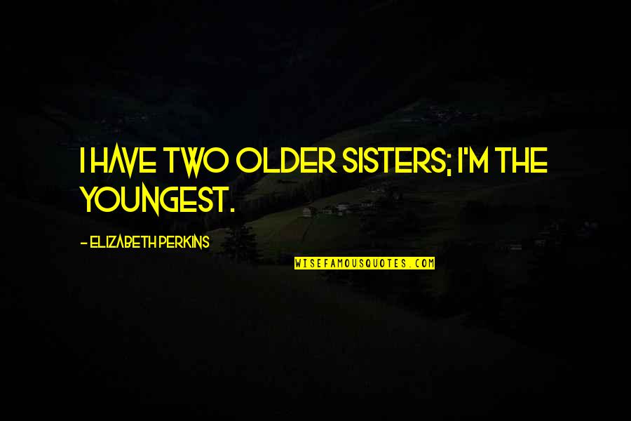 Im Done Quotes By Elizabeth Perkins: I have two older sisters; I'm the youngest.