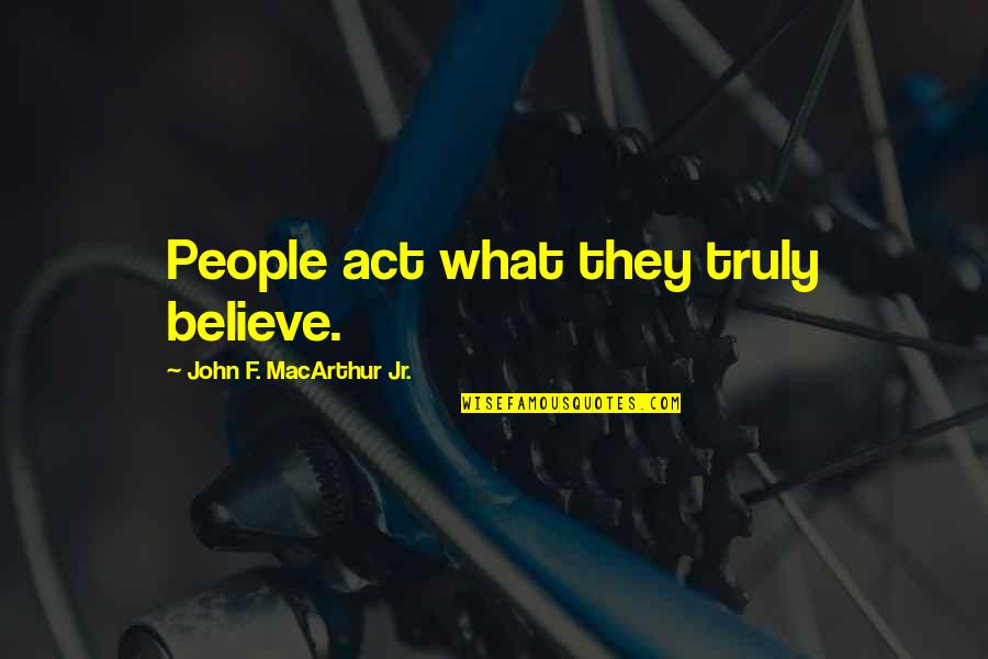 I'm Done Tumblr Quotes By John F. MacArthur Jr.: People act what they truly believe.