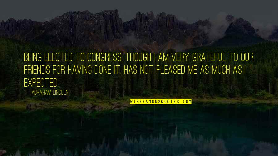 I'm Done With Friends Quotes By Abraham Lincoln: Being elected to Congress, though I am very