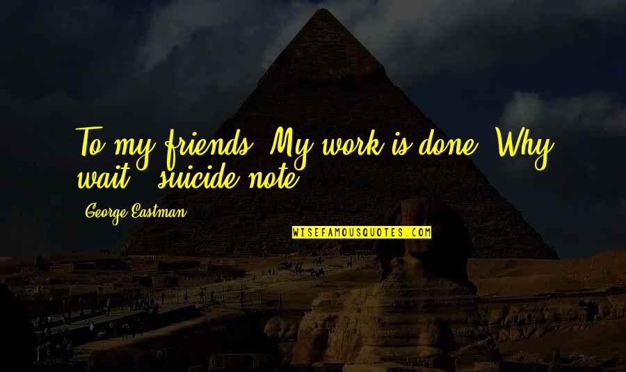 I'm Done With Friends Quotes By George Eastman: To my friends: My work is done. Why