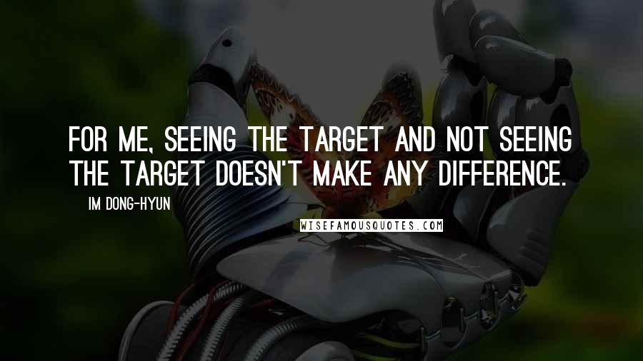 Im Dong-Hyun quotes: For me, seeing the target and not seeing the target doesn't make any difference.