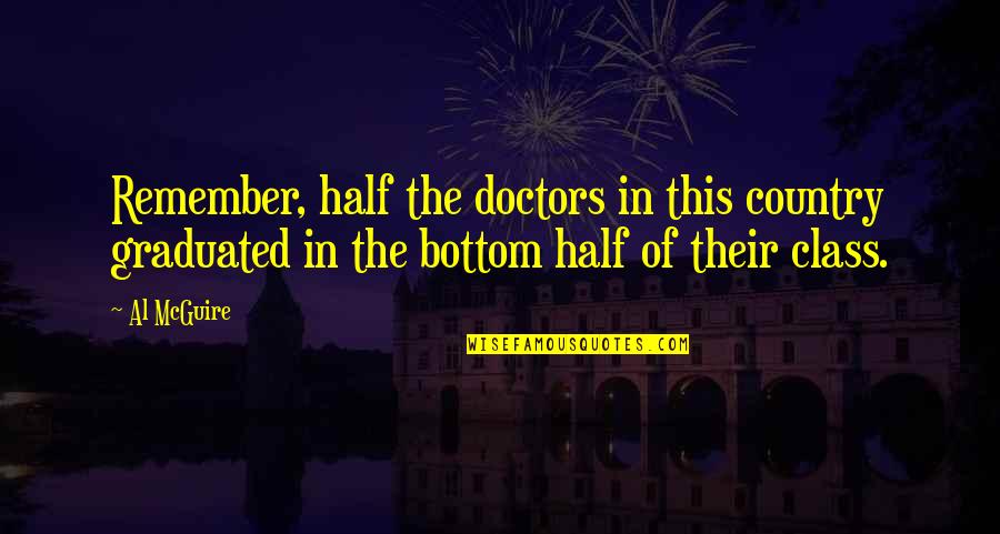 I'm Dopey Quotes By Al McGuire: Remember, half the doctors in this country graduated I'm Dopey Quotes By Al McGuire: Remember, half the doctors in this country graduated