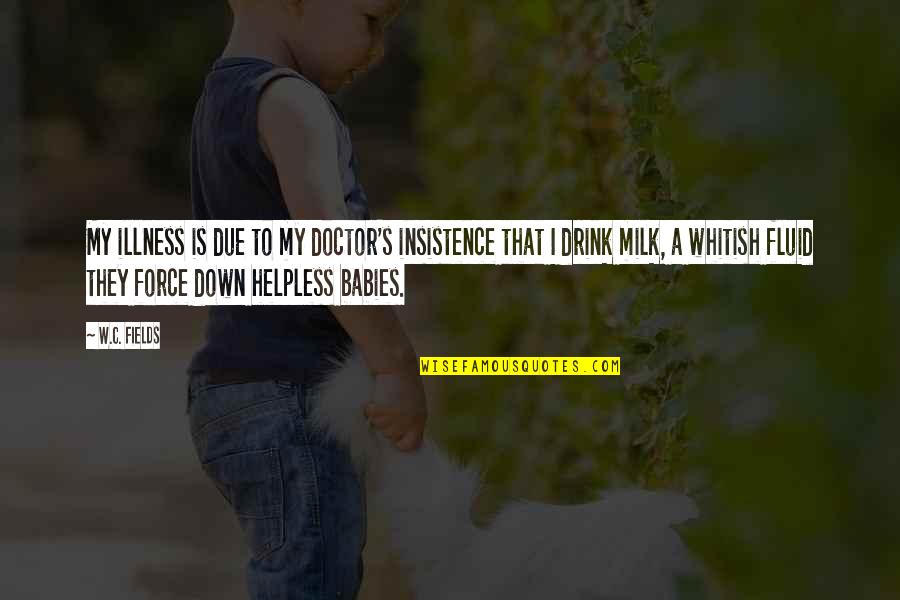 I'm Down For You Baby Quotes By W.C. Fields: My illness is due to my doctor's insistence I'm Down For You Baby Quotes By W.C. Fields: My illness is due to my doctor's insistence