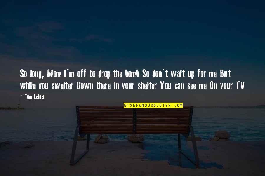 I'm Down For You Quotes By Tom Lehrer: So long, Mom I'm off to drop the I'm Down For You Quotes By Tom Lehrer: So long, Mom I'm off to drop the