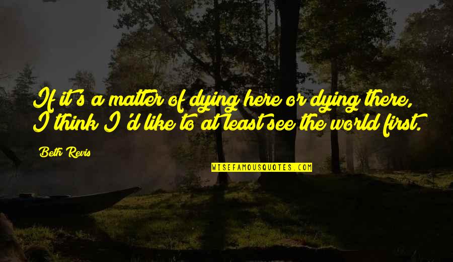 I'm Dying To See You Quotes By Beth Revis: If it's a matter of dying here or I'm Dying To See You Quotes By Beth Revis: If it's a matter of dying here or
