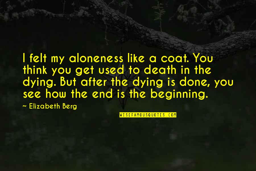 I'm Dying To See You Quotes By Elizabeth Berg: I felt my aloneness like a coat. You I'm Dying To See You Quotes By Elizabeth Berg: I felt my aloneness like a coat. You