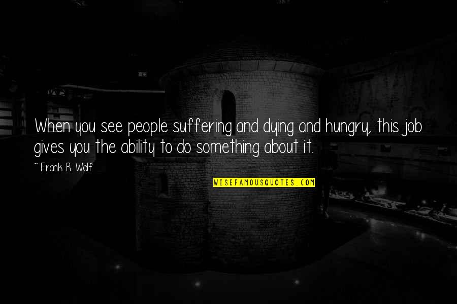 I'm Dying To See You Quotes By Frank R. Wolf: When you see people suffering and dying and I'm Dying To See You Quotes By Frank R. Wolf: When you see people suffering and dying and