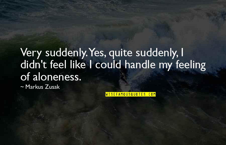 I'm Feeling Alone Quotes By Markus Zusak: Very suddenly. Yes, quite suddenly, I didn't feel