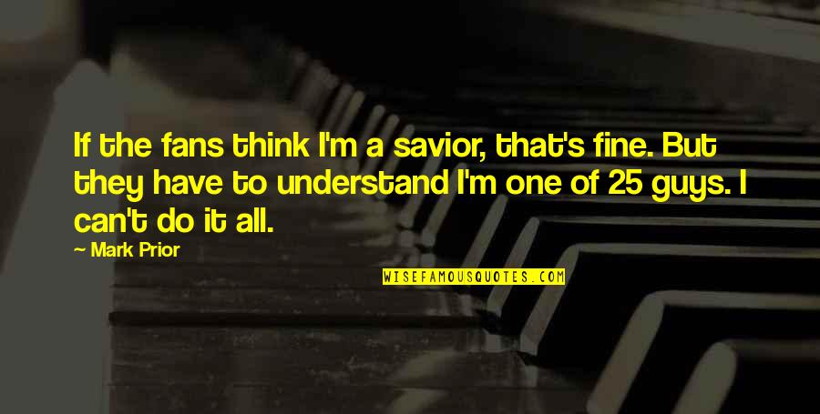 I'm Fine Quotes By Mark Prior: If the fans think I'm a savior, that's I'm Fine Quotes By Mark Prior: If the fans think I'm a savior, that's